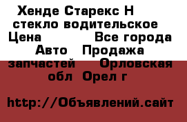 Хенде Старекс Н1 1999 стекло водительское › Цена ­ 2 500 - Все города Авто » Продажа запчастей   . Орловская обл.,Орел г.